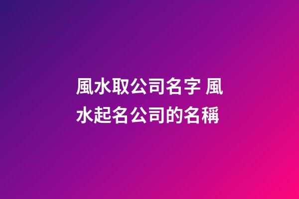 風水取公司名字 風水起名公司的名稱-第1張-公司起名-玄機派